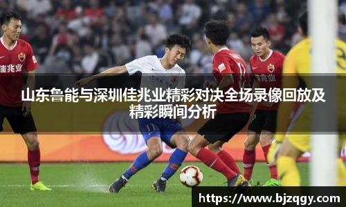 山东鲁能与深圳佳兆业精彩对决全场录像回放及精彩瞬间分析
